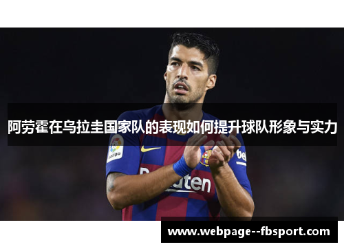 阿劳霍在乌拉圭国家队的表现如何提升球队形象与实力