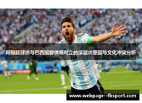 阿根廷球迷与巴西国脚情感对立的深层次原因与文化冲突分析 阿根廷球迷与巴西国脚情感对立的深层次原因与文化冲突分析