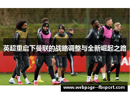 英超重启下曼联的战略调整与全新崛起之路 英超重启下曼联的战略调整与全新崛起之路