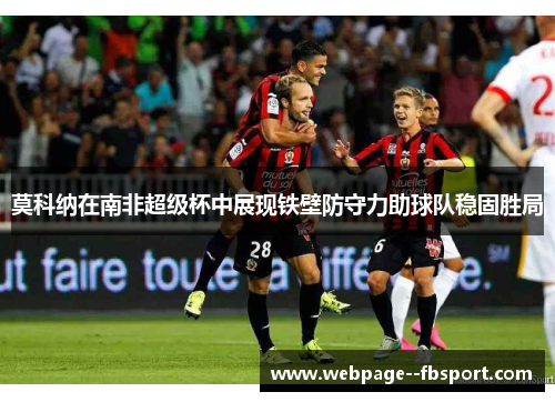 莫科纳在南非超级杯中展现铁壁防守力助球队稳固胜局 莫科纳在南非超级杯中展现铁壁防守力助球队稳固胜局