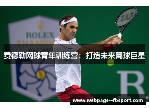 费德勒网球青年训练营:打造未来网球巨星 费德勒网球青年训练营:打造未来网球巨星