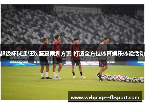 超级杯球迷狂欢盛宴策划方案 打造全方位体育娱乐体验活动 超级杯球迷狂欢盛宴策划方案 打造全方位体育娱乐体验活动