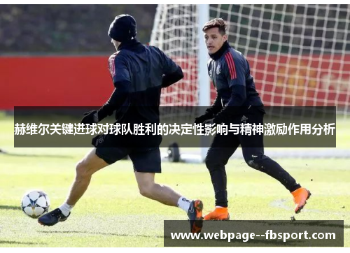 赫维尔关键进球对球队胜利的决定性影响与精神激励作用分析 赫维尔关键进球对球队胜利的决定性影响与精神激励作用分析