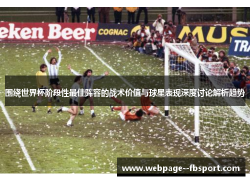 围绕世界杯阶段性最佳阵容的战术价值与球星表现深度讨论解析趋势 围绕世界杯阶段性最佳阵容的战术价值与球星表现深度讨论解析趋势