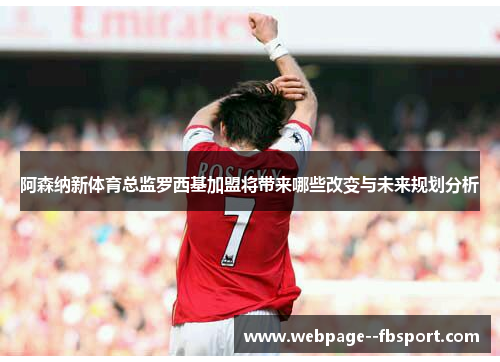 阿森纳新体育总监罗西基加盟将带来哪些改变与未来规划分析 阿森纳新体育总监罗西基加盟将带来哪些改变与未来规划分析