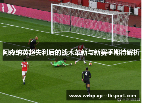 阿森纳英超失利后的战术革新与新赛季期待解析