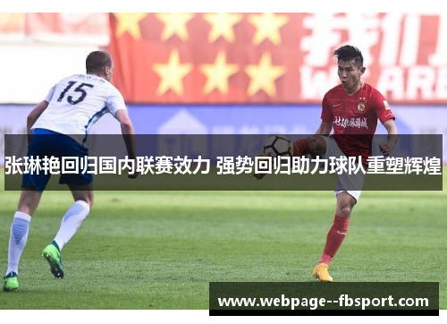 张琳艳回归国内联赛效力 强势回归助力球队重塑辉煌 张琳艳回归国内联赛效力 强势回归助力球队重塑辉煌