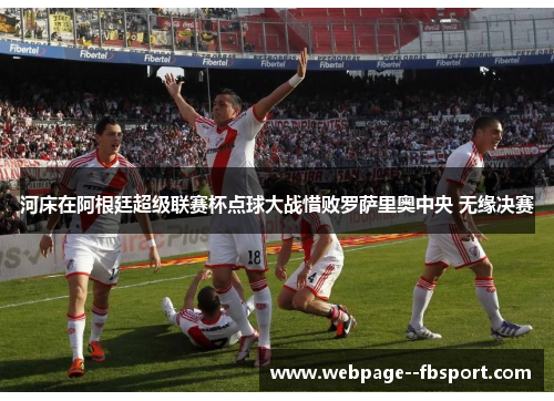 河床在阿根廷超级联赛杯点球大战惜败罗萨里奥中央 无缘决赛 河床在阿根廷超级联赛杯点球大战惜败罗萨里奥中央 无缘决赛