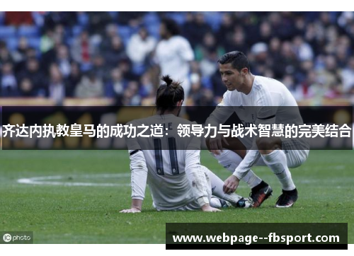 齐达内执教皇马的成功之道：领导力与战术智慧的完美结合