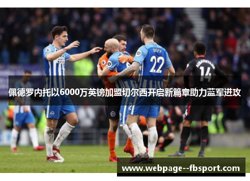 佩德罗内托以6000万英镑加盟切尔西开启新篇章助力蓝军进攻