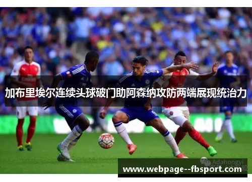 加布里埃尔连续头球破门助阿森纳攻防两端展现统治力