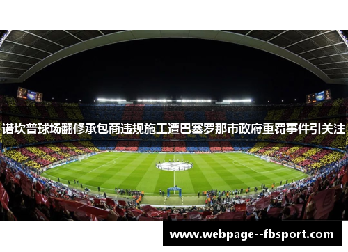 诺坎普球场翻修承包商违规施工遭巴塞罗那市政府重罚事件引关注 诺坎普球场翻修承包商违规施工遭巴塞罗那市政府重罚事件引关注