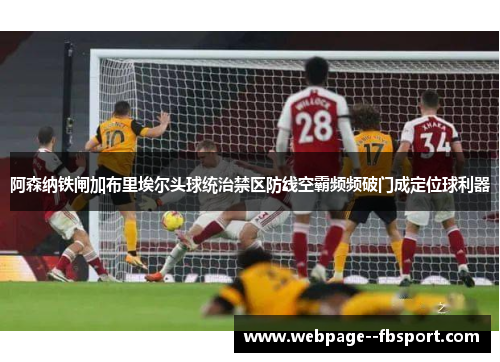 阿森纳铁闸加布里埃尔头球统治禁区防线空霸频频破门成定位球利器 阿森纳铁闸加布里埃尔头球统治禁区防线空霸频频破门成定位球利器